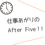 仕事あがりのAfter Five!!